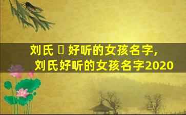 刘氏 ☘ 好听的女孩名字,刘氏好听的女孩名字2020